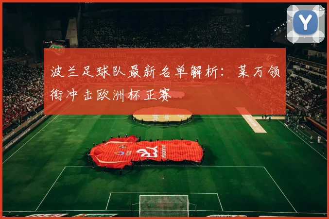 波兰足球队最新名单解析：莱万领衔冲击欧洲杯正赛