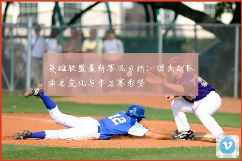 英雄联盟最新赛况分析：顶尖战队排名变化与季后赛形势