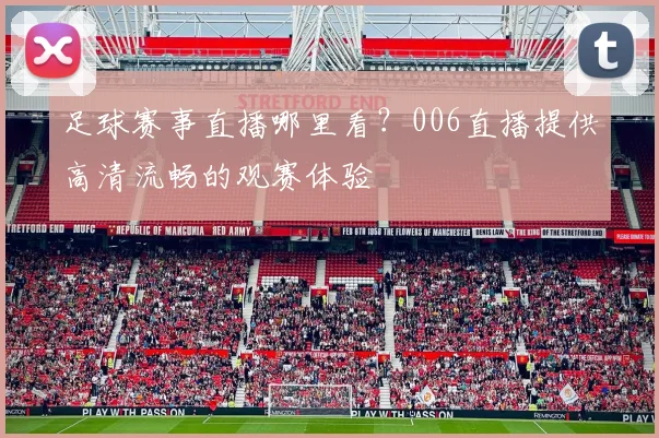 足球赛事直播哪里看？006直播提供高清流畅的观赛体验