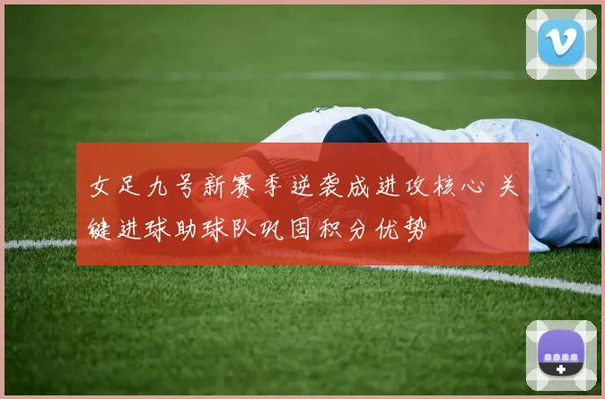 女足九号新赛季逆袭成进攻核心 关键进球助球队巩固积分优势