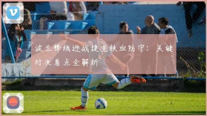 波兰锋线迎战捷克铁血防守：关键对决看点全解析