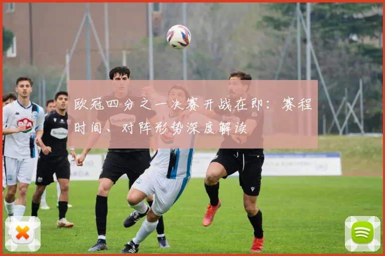 欧冠四分之一决赛开战在即：赛程时间、对阵形势深度解读