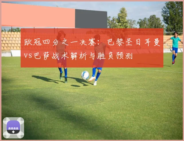 欧冠四分之一决赛：巴黎圣日耳曼vs巴萨战术解析与胜负预测