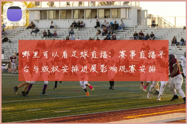哪里可以看足球直播：赛事直播平台与版权安排进展影响观赛安排