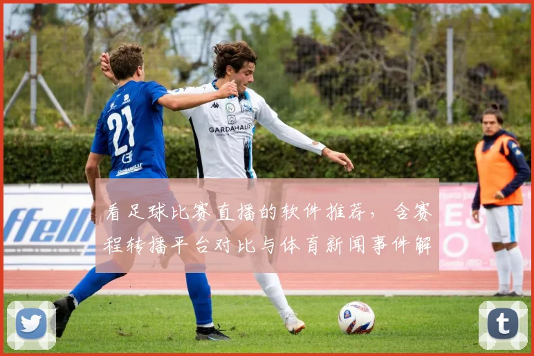 看足球比赛直播的软件推荐，含赛程转播平台对比与体育新闻事件解读看点