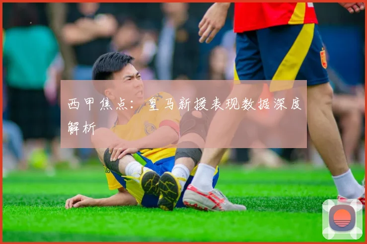 西甲焦点：皇马新援表现数据深度解析