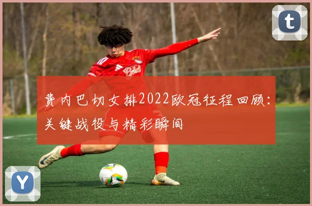 费内巴切女排2022欧冠征程回顾：关键战役与精彩瞬间
