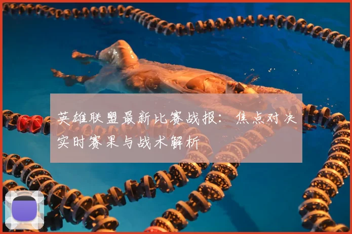 英雄联盟最新比赛战报：焦点对决实时赛果与战术解析