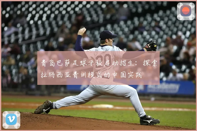 青岛巴萨足球学校启动招生：探索拉玛西亚青训模式的中国实践