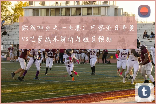 欧冠四分之一决赛：巴黎圣日耳曼vs巴萨战术解析与胜负预测