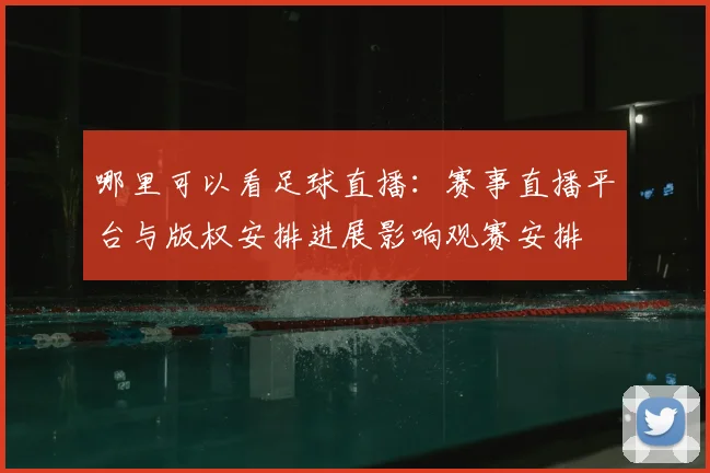 哪里可以看足球直播：赛事直播平台与版权安排进展影响观赛安排
