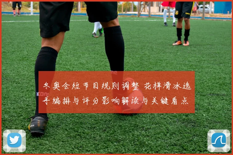 冬奥会短节目规则调整 花样滑冰选手编排与评分影响解读与关键看点