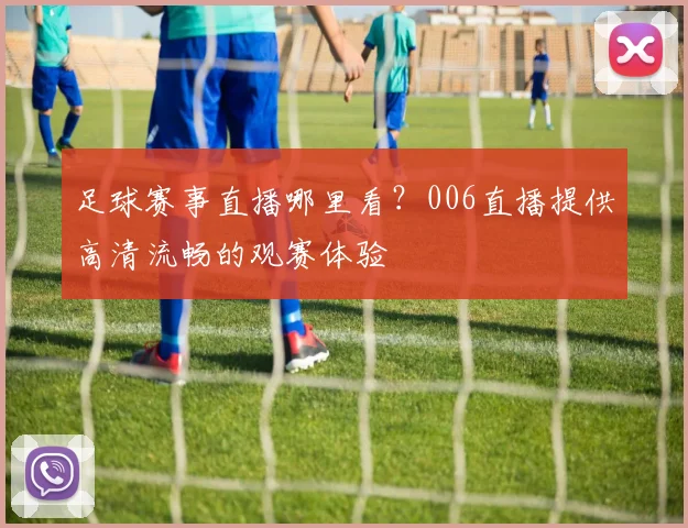 足球赛事直播哪里看？006直播提供高清流畅的观赛体验