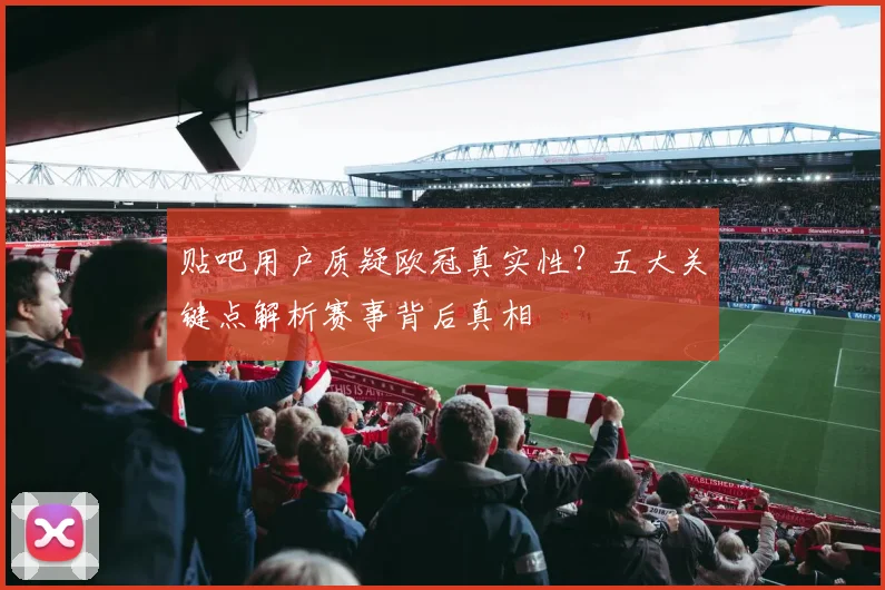 贴吧用户质疑欧冠真实性？五大关键点解析赛事背后真相