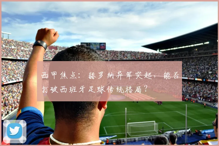 西甲焦点：赫罗纳异军突起，能否打破西班牙足球传统格局？