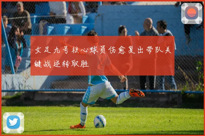 女足九号核心球员伤愈复出带队关键战逆转取胜