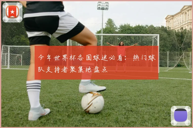 今年世界杯各国球迷必看：热门球队支持者聚集地盘点
