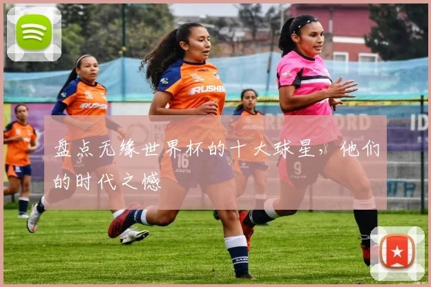 盘点无缘世界杯的十大球星，他们的时代之憾