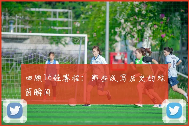回顾16强赛程：那些改写历史的绿茵瞬间