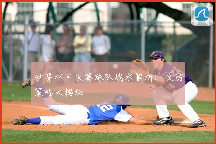 世界杯半决赛球队战术解析:攻防策略大揭秘