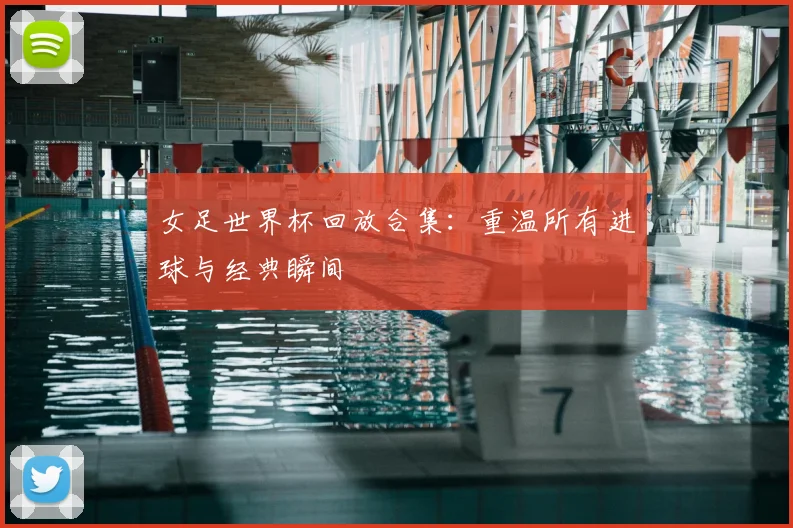 女足世界杯回放合集：重温所有进球与经典瞬间