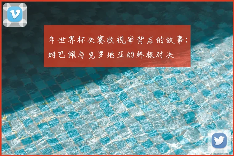 年世界杯决赛收视率背后的故事:姆巴佩与克罗地亚的终极对决
