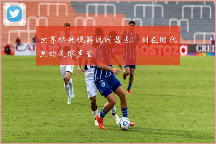 世界杯央视解说词盘点：刻在时代里的足球声音