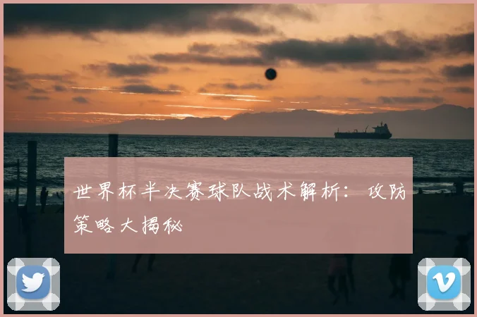 世界杯半决赛球队战术解析:攻防策略大揭秘
