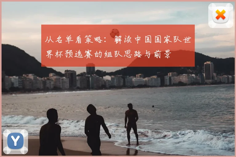 从名单看策略：解读中国国家队世界杯预选赛的组队思路与前景