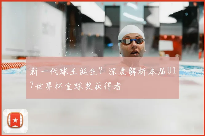 新一代球王诞生？深度解析本届U17世界杯金球奖获得者