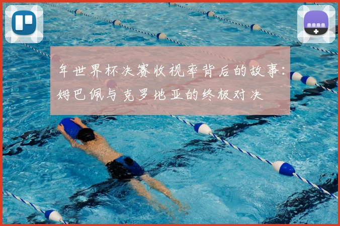 年世界杯决赛收视率背后的故事:姆巴佩与克罗地亚的终极对决