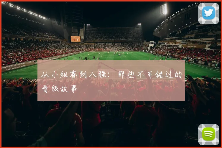 从小组赛到八强：那些不可错过的晋级故事