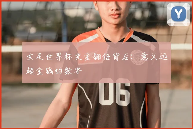 女足世界杯奖金翻倍背后：意义远超金钱的数字