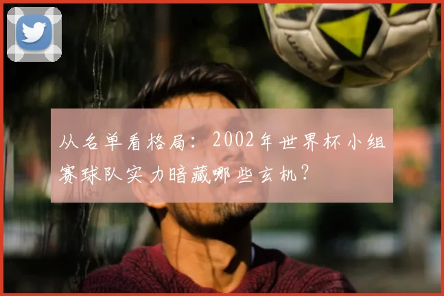 从名单看格局：2002年世界杯小组赛球队实力暗藏哪些玄机？