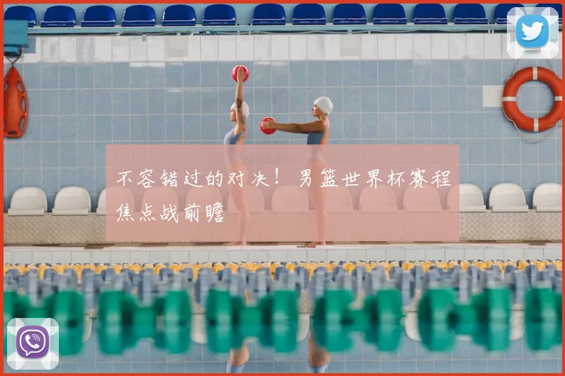 不容错过的对决！男篮世界杯赛程焦点战前瞻