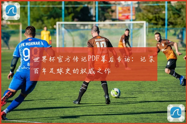 世界杯官方传记PDF幕后专访:记录百年足球史的权威之作