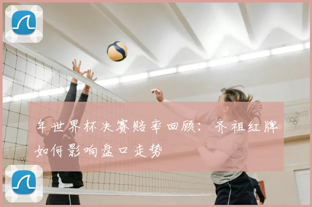 年世界杯决赛赔率回顾：齐祖红牌如何影响盘口走势