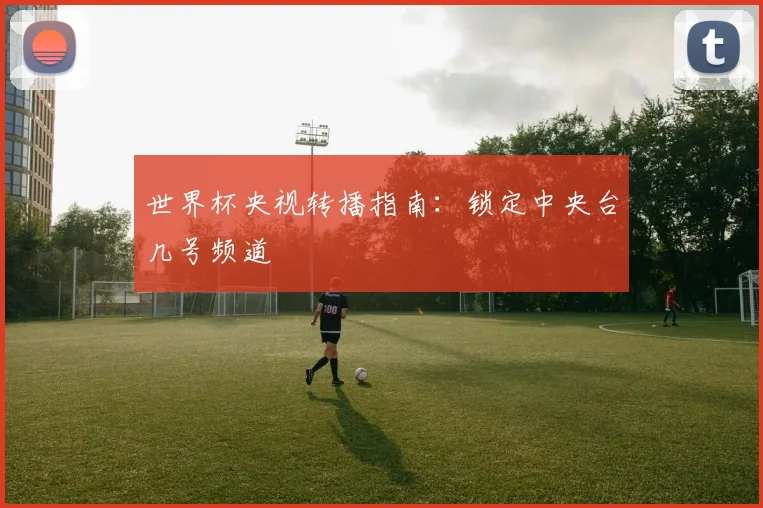 世界杯央视转播指南：锁定中央台几号频道