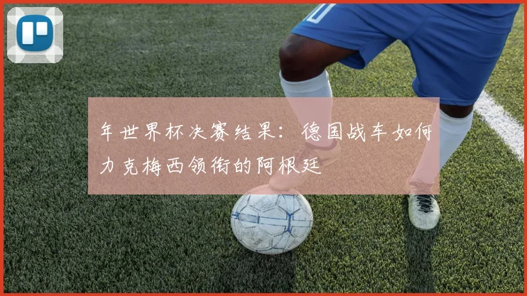 年世界杯决赛结果：德国战车如何力克梅西领衔的阿根廷