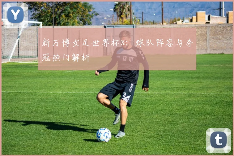 新万博女足世界杯x:球队阵容与夺冠热门解析