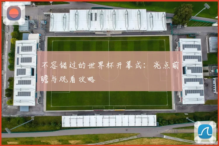不容错过的世界杯开幕式：亮点前瞻与观看攻略