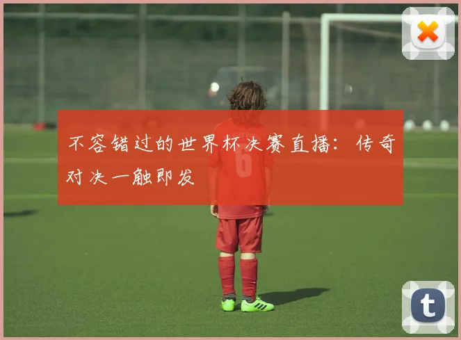 不容错过的世界杯决赛直播：传奇对决一触即发